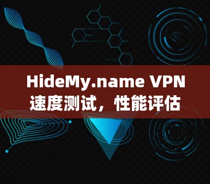 HideMy.name VPN速度测试,性能评估与用户体验分析 HideMy.name VPN速度测试,性能评估与用户体验分析