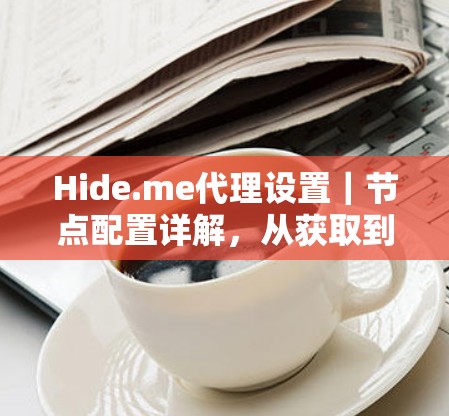 Hide.me代理设置|节点配置详解,从获取到优化全流程 Hide.me代理设置|节点配置详解,从获取到优化全流程