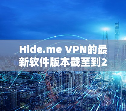 Hide.me VPN的最新软件版本截至到2023年7月是版本1.5.1。以下是该版本的主要更新内容