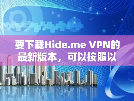 要下载Hide.me VPN的最新版本,可以按照以下步骤操作 要下载Hide.me VPN的最新版本,可以按照以下步骤操作