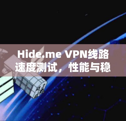 Hide.me VPN线路速度测试,性能与稳定性的全面评估 Hide.me VPN线路速度测试,性能与稳定性的全面评估