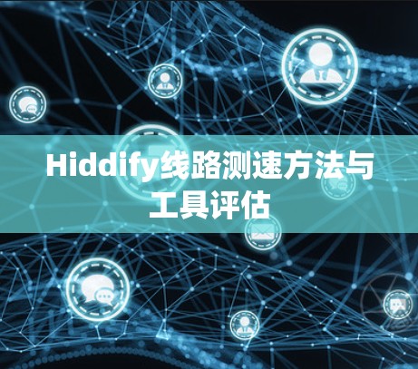Hiddify线路测速方法与工具评估 Hiddify线路测速方法与工具评估
