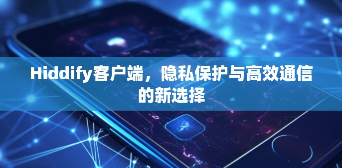 Hiddify客户端,隐私保护与高效通信的新选择 Hiddify客户端,隐私保护与高效通信的新选择