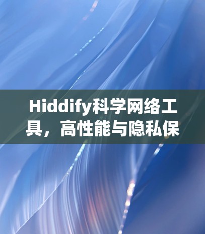 Hiddify科学网络工具,高性能与隐私保护的无缝连接 Hiddify科学网络工具,高性能与隐私保护的无缝连接