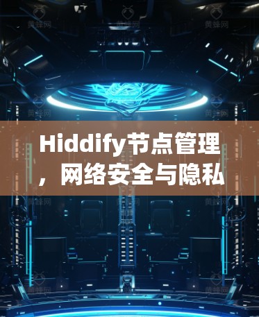 Hiddify节点管理，网络安全与隐私保护新方案