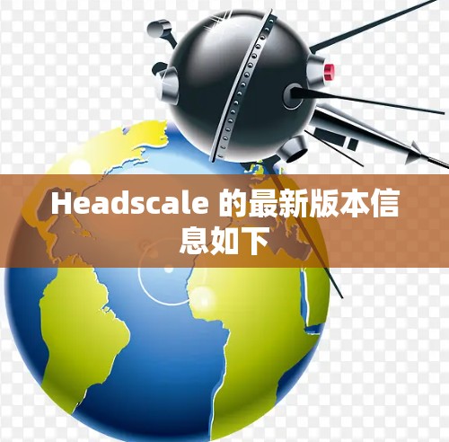 Headscale 的最新版本信息如下 Headscale 的最新版本信息如下