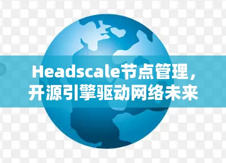 Headscale节点管理,开源引擎驱动网络未来 Headscale节点管理,开源引擎驱动网络未来