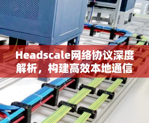 Headscale网络协议深度解析,构建高效本地通信架构 Headscale网络协议深度解析,构建高效本地通信架构