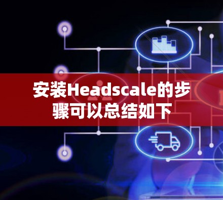 安装Headscale的步骤可以总结如下