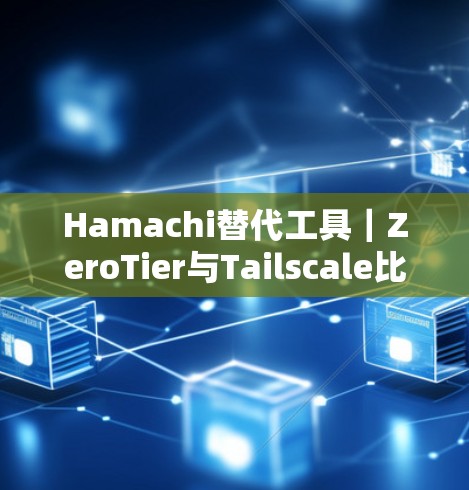 Hamachi替代工具｜ZeroTier与Tailscale比较