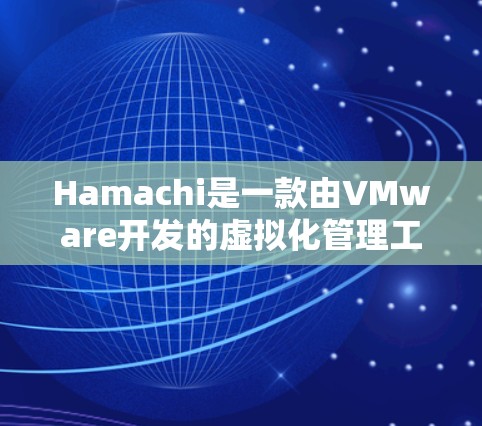 Hamachi是一款由VMware开发的虚拟化管理工具,主要用于创建、管理和配置虚拟机。以下是对Hamachi的详细介绍 Hamachi是一款由VMware开发的虚拟化管理工具,主要用于创建、管理和配置虚拟机。以下是对Hamachi的详细介绍