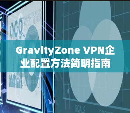 GravityZone VPN企业配置方法简明指南 GravityZone VPN企业配置方法简明指南