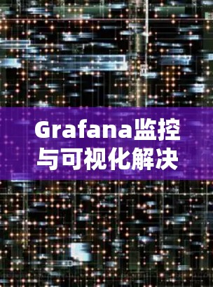 Grafana监控与可视化解决方案 Grafana监控与可视化解决方案
