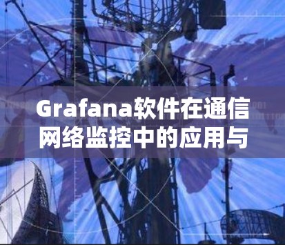 Grafana软件在通信网络监控中的应用与下载指南 Grafana软件在通信网络监控中的应用与下载指南