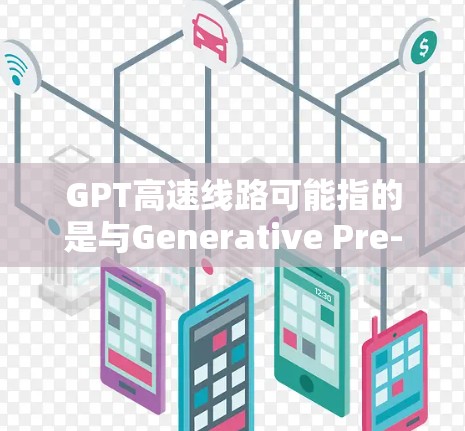 GPT高速线路可能指的是与Generative Pre-trained Transformer（GPT）模型相关的高速计算或传输线路。以下是一些可能的解释和相关信息