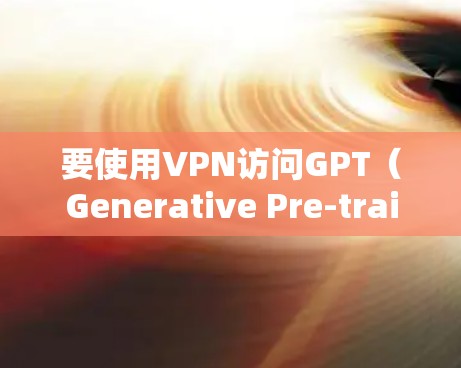 要使用VPN访问GPT(Generative Pre-trained Transformer)模型下载或其他资源,通常是因为某些地区对访问受限。以下是详细的步骤和注意事项 要使用VPN访问GPT(Generative Pre-trained Transformer)模型下载或其他资源,通常是因为某些地区对访问受限。以下是详细的步骤和注意事项