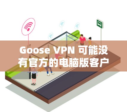 Goose VPN 可能没有官方的电脑版客户端,但你可以通过以下步骤在电脑上使用 Goose VPN 可能没有官方的电脑版客户端,但你可以通过以下步骤在电脑上使用