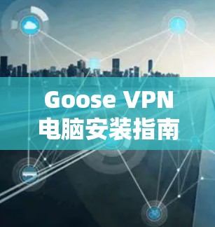 Goose VPN电脑安装指南,保障隐私与安全 Goose VPN电脑安装指南,保障隐私与安全