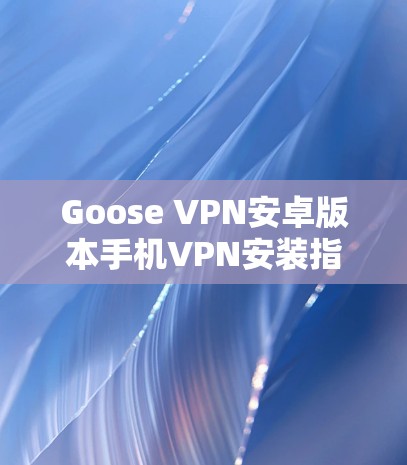 Goose VPN安卓版本手机VPN安装指南 Goose VPN安卓版本手机VPN安装指南