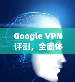 Google VPN 评测，全面体验与评价