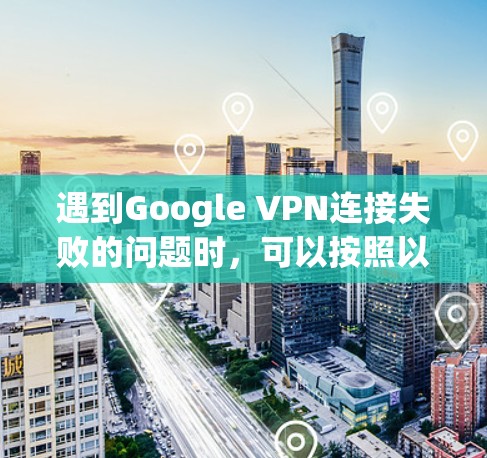 遇到Google VPN连接失败的问题时,可以按照以下步骤逐步排查和解决 遇到Google VPN连接失败的问题时,可以按照以下步骤逐步排查和解决