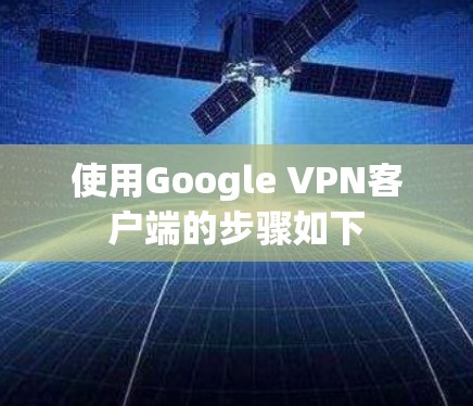 使用Google VPN客户端的步骤如下 使用Google VPN客户端的步骤如下