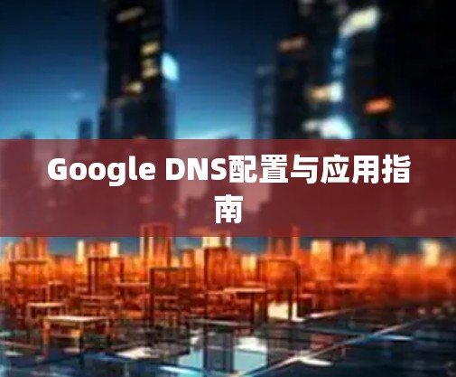 Google DNS配置与应用指南 Google DNS配置与应用指南
