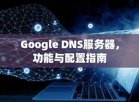 Google DNS服务器,功能与配置指南 Google DNS服务器,功能与配置指南
