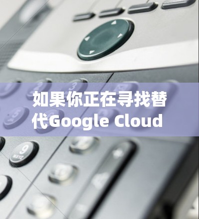 如果你正在寻找替代Google Cloud VPN的工具，可以考虑以下几种替代方案，它们各自有不同的优势和适用场景