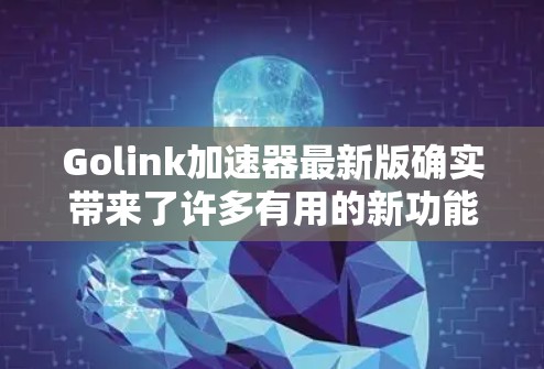 Golink加速器最新版确实带来了许多有用的新功能和改进,以下是对这些改进的详细总结 Golink加速器最新版确实带来了许多有用的新功能和改进,以下是对这些改进的详细总结