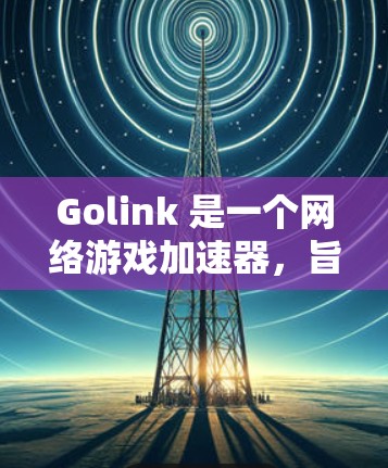 Golink 是一个网络游戏加速器，旨在帮助用户提升游戏体验，例如减少延迟、提高帧率或优化网络连接。以下是一些关于如何使用 Golink 来加速游戏的基本信息和步骤