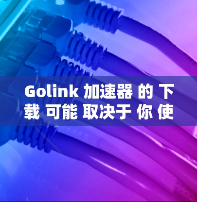 Golink 加速器 的 下载 可能 取决于 你 使用 的 平台 和 方法。以下 是 两种 常见 的 方法 Golink 加速器 的 下载 可能 取决于 你 使用 的 平台 和 方法。以下 是 两种 常见 的 方法
