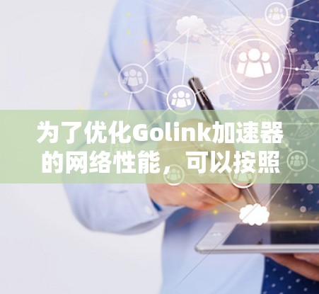 为了优化Golink加速器的网络性能,可以按照以下步骤进行 为了优化Golink加速器的网络性能,可以按照以下步骤进行