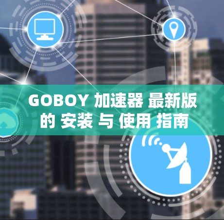 GOBOY 加速器 最新版 的 安装 与 使用 指南 GOBOY 加速器 最新版 的 安装 与 使用 指南