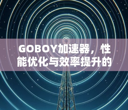 GOBOY加速器，性能优化与效率提升的解决方案