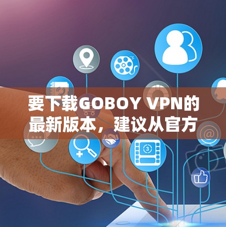 要下载GOBOY VPN的最新版本，建议从官方网站或可信的应用商店下载。以下是常见的步骤