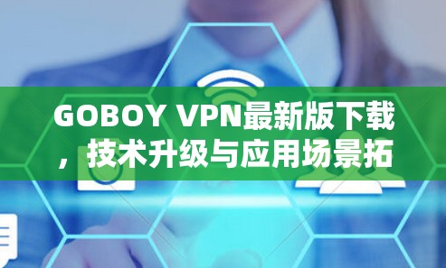 GOBOY VPN最新版下载，技术升级与应用场景拓展
