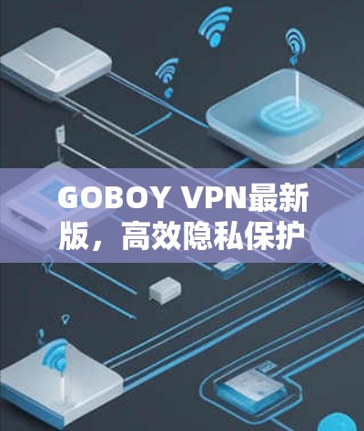 GOBOY VPN最新版,高效隐私保护的通信解决方案 GOBOY VPN最新版,高效隐私保护的通信解决方案