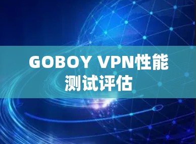 GOBOY VPN性能测试评估 GOBOY VPN性能测试评估