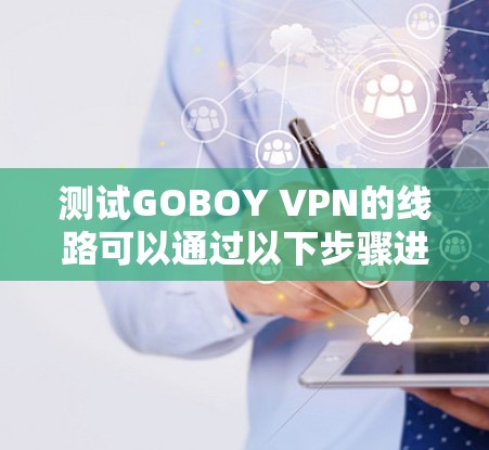 测试GOBOY VPN的线路可以通过以下步骤进行