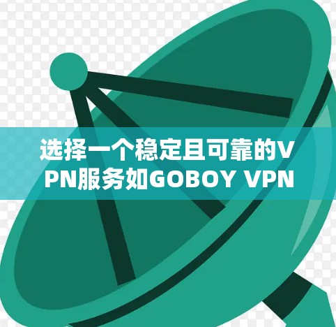 选择一个稳定且可靠的VPN服务如GOBOY VPN,需要综合考虑多个因素。以下是对GOBOY VPN的详细评估和建议 选择一个稳定且可靠的VPN服务如GOBOY VPN,需要综合考虑多个因素。以下是对GOBOY VPN的详细评估和建议