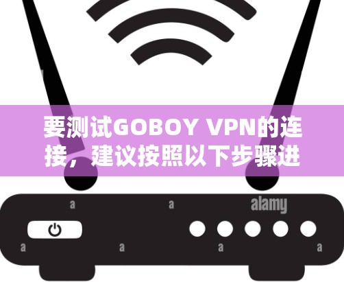要测试GOBOY VPN的连接,建议按照以下步骤进行 要测试GOBOY VPN的连接,建议按照以下步骤进行