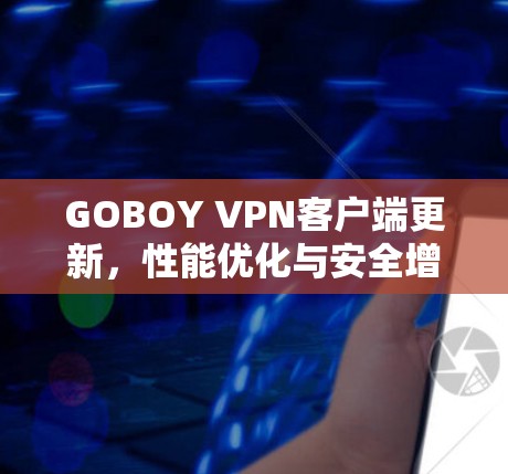 GOBOY VPN客户端更新,性能优化与安全增强 GOBOY VPN客户端更新,性能优化与安全增强
