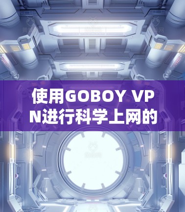 使用GOBOY VPN进行科学上网的步骤如下 使用GOBOY VPN进行科学上网的步骤如下