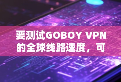 要测试GOBOY VPN的全球线路速度，可以按照以下步骤进行