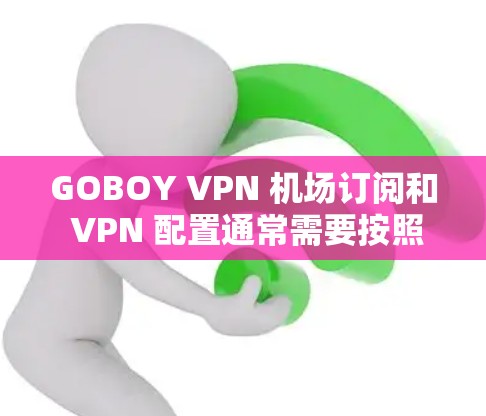 GOBOY VPN 机场订阅和 VPN 配置通常需要按照以下步骤进行