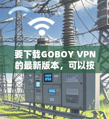 要下载GOBOY VPN的最新版本，可以按照以下步骤操作
