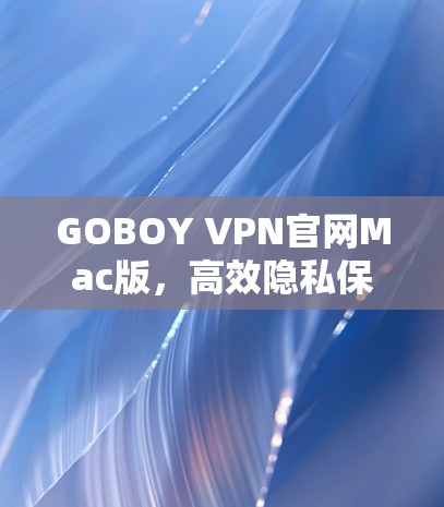 GOBOY VPN官网Mac版,高效隐私保护,畅通网络世界 GOBOY VPN官网Mac版,高效隐私保护,畅通网络世界