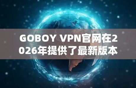 GOBOY VPN官网在2026年提供了最新版本的下载服务。以下是您可以按照以下步骤进行的操作 GOBOY VPN官网在2026年提供了最新版本的下载服务。以下是您可以按照以下步骤进行的操作