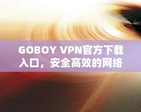GOBOY VPN官方下载入口,安全高效的网络解决方案 GOBOY VPN官方下载入口,安全高效的网络解决方案